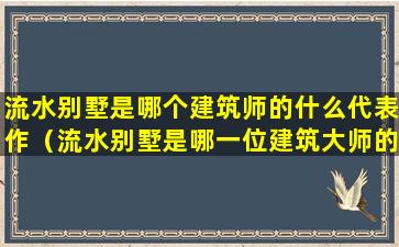 流水别墅是哪个建筑师的什么代表作（流水别墅是哪一位建筑大师的作品 ）